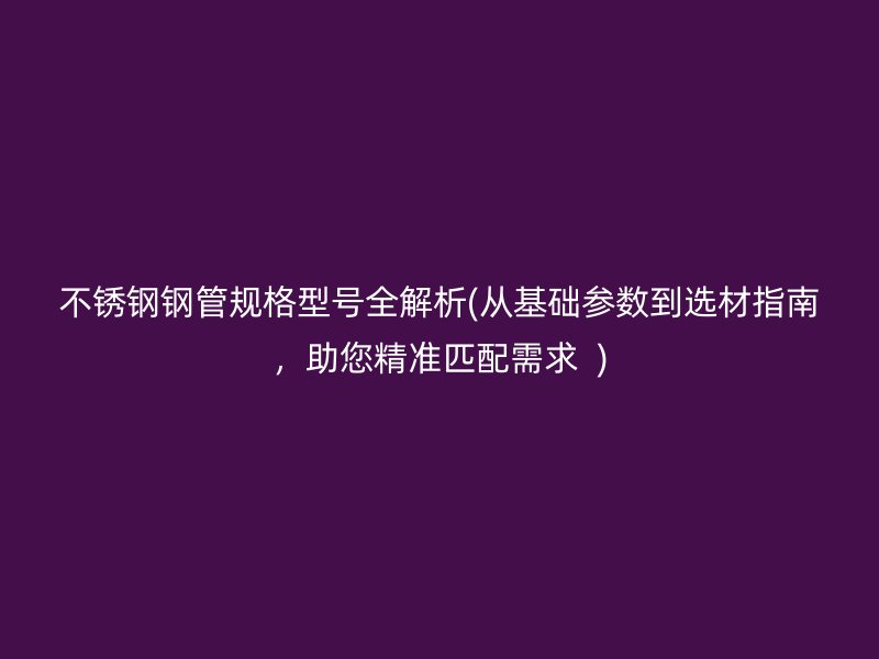 不锈钢钢管规格型号全解析(从基础参数到选材指南，助您精准匹配需求  )