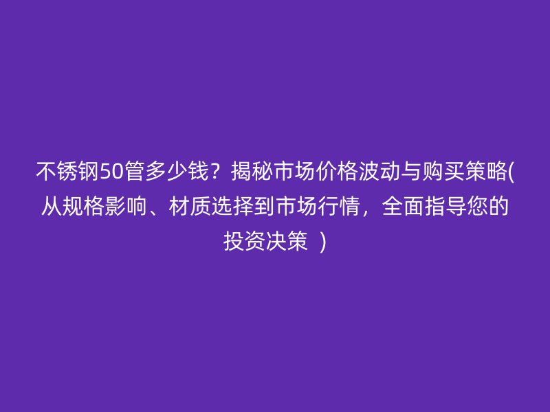 不锈钢50管多少钱？揭秘市场价格波动与购买策略(从规格影响、材质选择到市场行情，全面指导您的投资决策  )