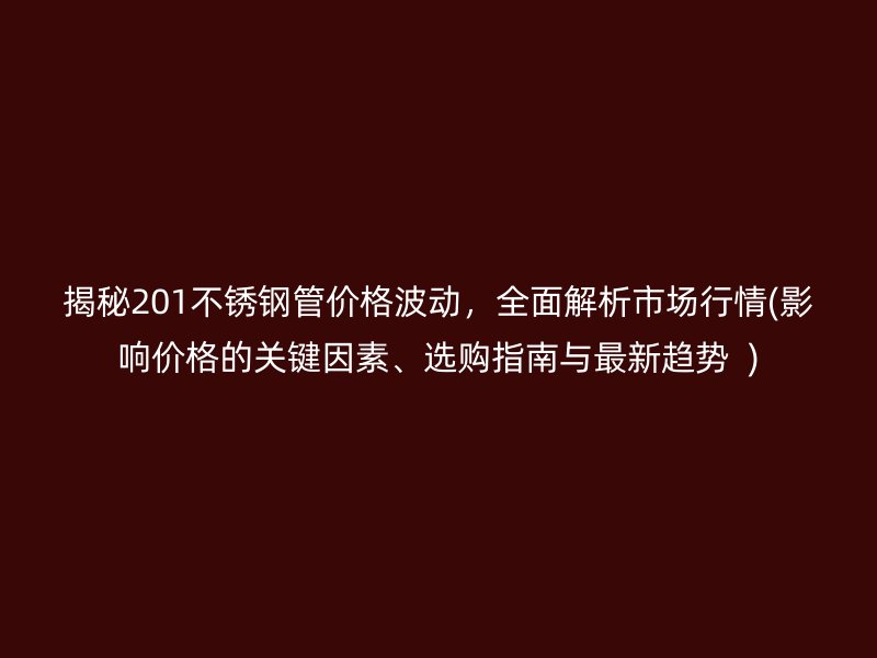 揭秘201不锈钢管价格波动，全面解析市场行情(影响价格的关键因素、选购指南与最新趋势  )