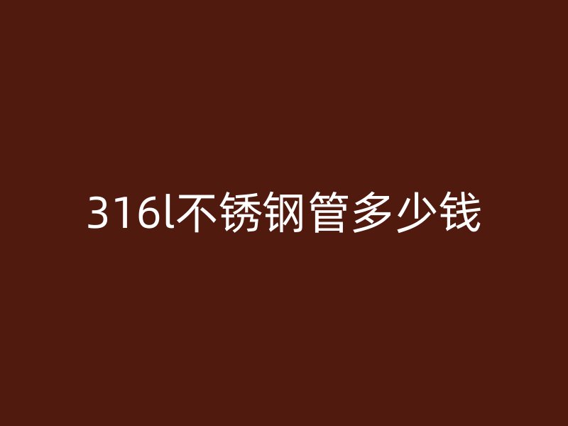 316l不锈钢管多少钱