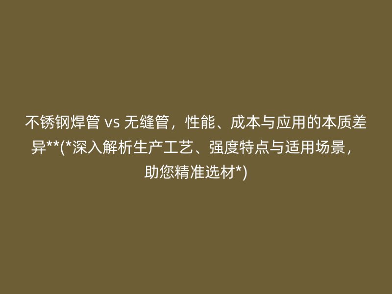 不锈钢焊管 vs 无缝管，性能、成本与应用的本质差异**(*深入解析生产工艺、强度特点与适用场景，助您精准选材*)
