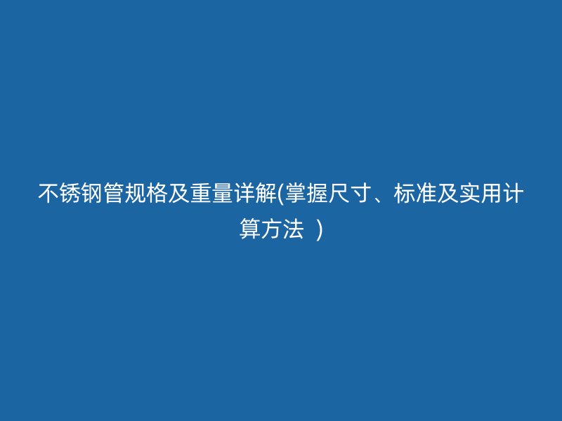 不锈钢管规格及重量详解(掌握尺寸、标准及实用计算方法  )