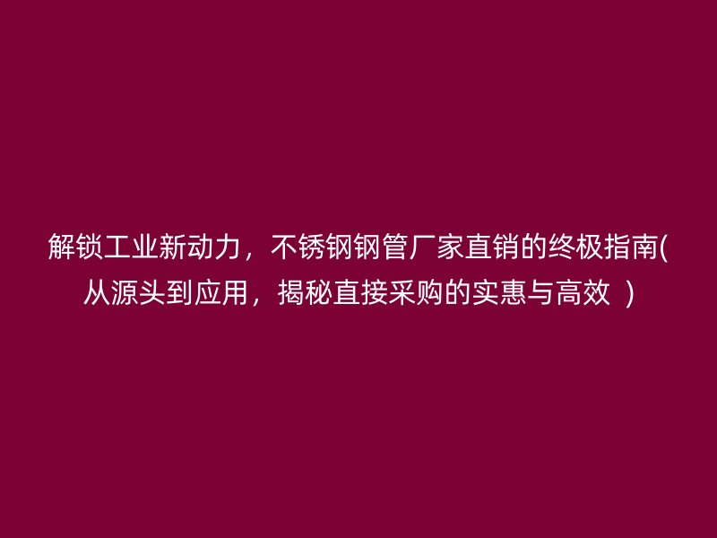 解锁工业新动力，不锈钢钢管厂家直销的终极指南(从源头到应用，揭秘直接采购的实惠与高效  )