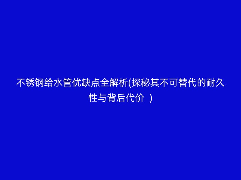 不锈钢给水管优缺点全解析(探秘其不可替代的耐久性与背后代价  )