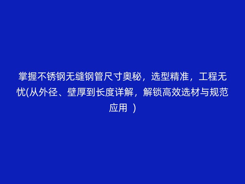 掌握不锈钢无缝钢管尺寸奥秘，选型精准，工程无忧(从外径、壁厚到长度详解，解锁高效选材与规范应用  )