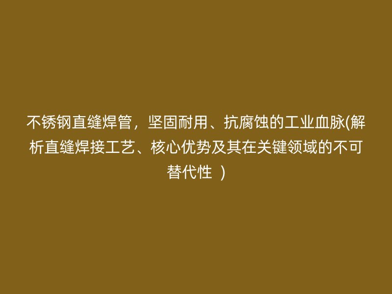 不锈钢直缝焊管，坚固耐用、抗腐蚀的工业血脉(解析直缝焊接工艺、核心优势及其在关键领域的不可替代性  )