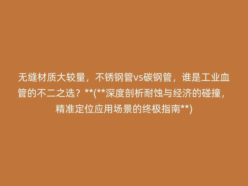 无缝材质大较量，不锈钢管vs碳钢管，谁是工业血管的不二之选？**(**深度剖析耐蚀与经济的碰撞，精准定位应用场景的终极指南**)
