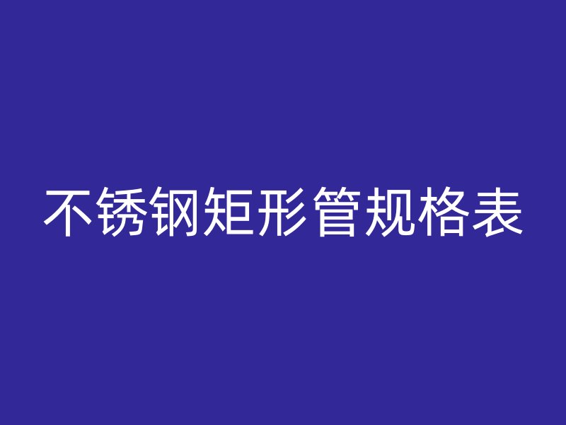 不锈钢矩形管规格表
