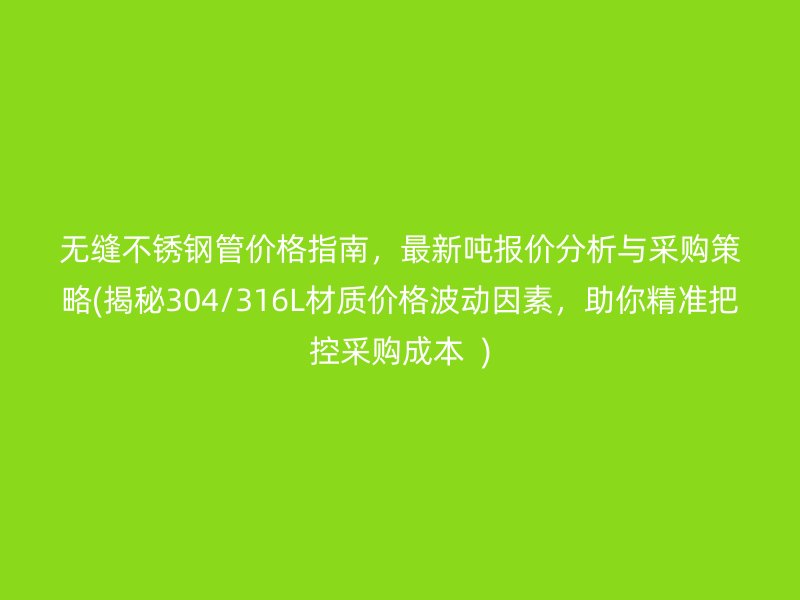 无缝不锈钢管价格指南，最新吨报价分析与采购策略(揭秘304/316L材质价格波动因素，助你精准把控采购成本  )