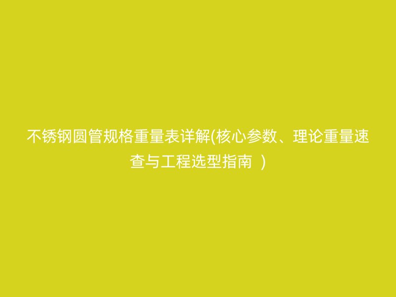 不锈钢圆管规格重量表详解(核心参数、理论重量速查与工程选型指南  )