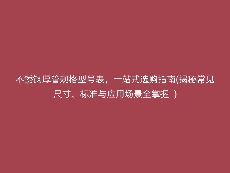 不锈钢厚管规格型号表，一站式选购指南(揭秘常见尺寸、标准与应用场景全掌握  )