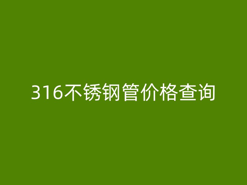 316不锈钢管价格查询