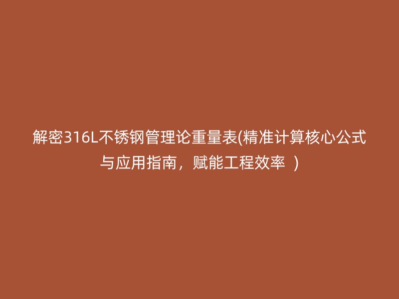 解密316L不锈钢管理论重量表(精准计算核心公式与应用指南，赋能工程效率  )