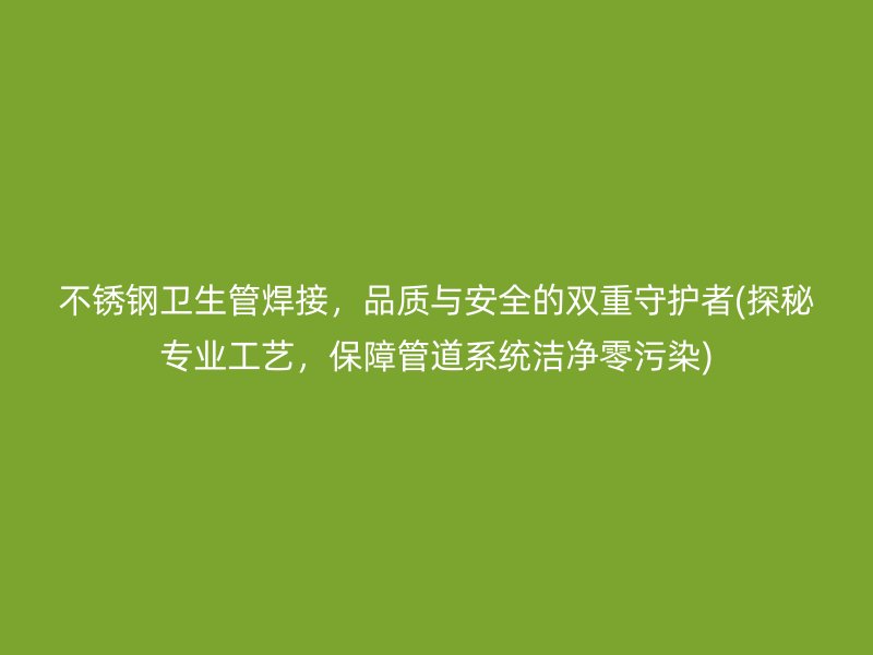 不锈钢卫生管焊接，品质与安全的双重守护者(探秘专业工艺，保障管道系统洁净零污染)