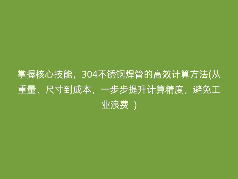 掌握核心技能，304不锈钢焊管的高效计算方法(从重量、尺寸到成本，一步步提升计算精度，避免工业浪费  )