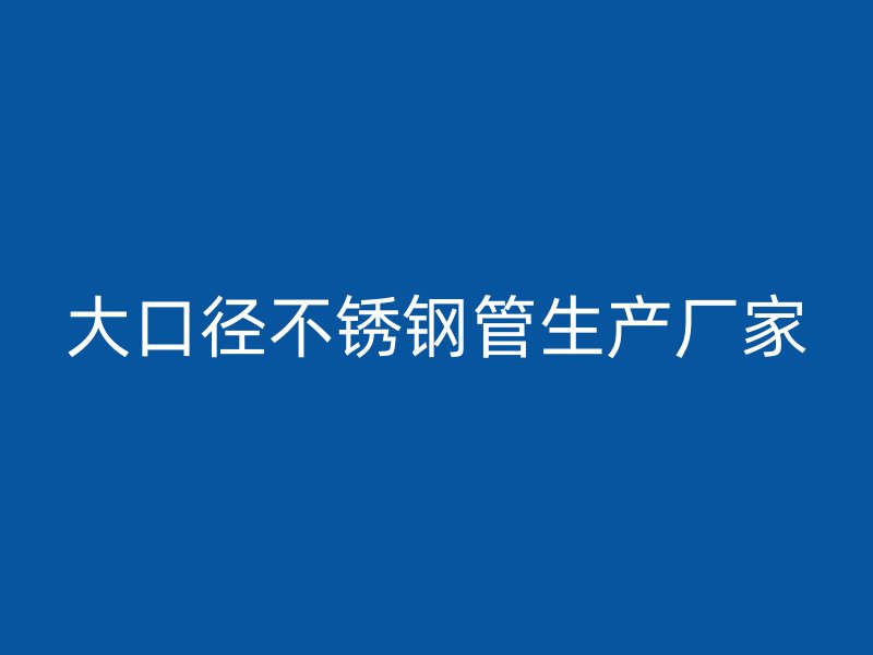 大口径不锈钢管生产厂家