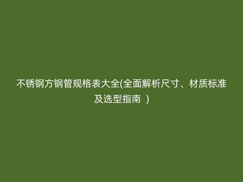 不锈钢方钢管规格表大全(全面解析尺寸、材质标准及选型指南  )
