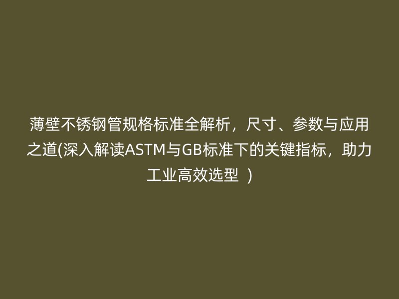薄壁不锈钢管规格标准全解析，尺寸、参数与应用之道(深入解读ASTM与GB标准下的关键指标，助力工业高效选型  )