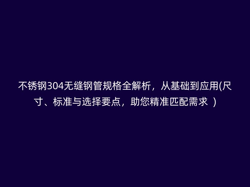 不锈钢304无缝钢管规格全解析，从基础到应用(尺寸、标准与选择要点，助您精准匹配需求  )