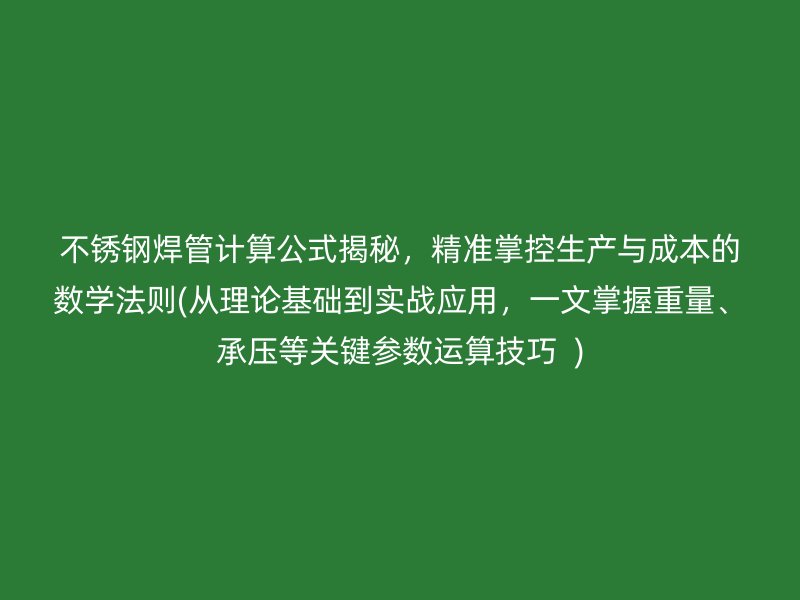 不锈钢焊管计算公式揭秘，精准掌控生产与成本的数学法则(从理论基础到实战应用，一文掌握重量、承压等关键参数运算技巧  )