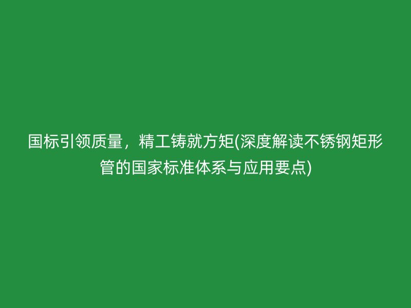 国标引领质量，精工铸就方矩(深度解读不锈钢矩形管的国家标准体系与应用要点)