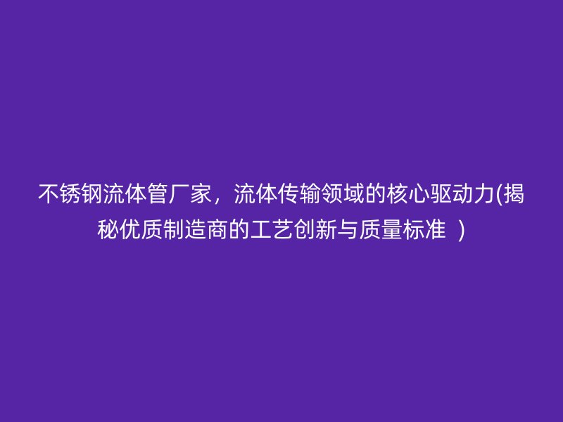 不锈钢流体管厂家，流体传输领域的核心驱动力(揭秘优质制造商的工艺创新与质量标准  )