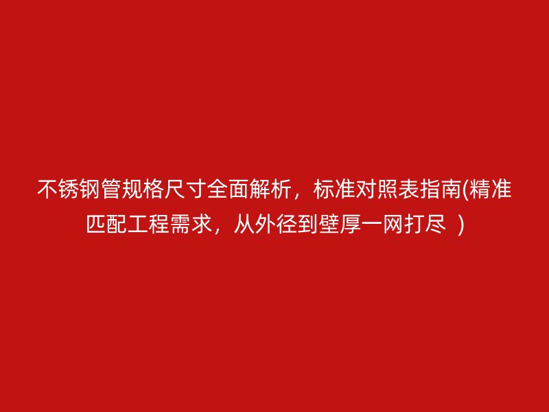 不锈钢管规格尺寸全面解析，标准对照表指南(精准匹配工程需求，从外径到壁厚一网打尽  )