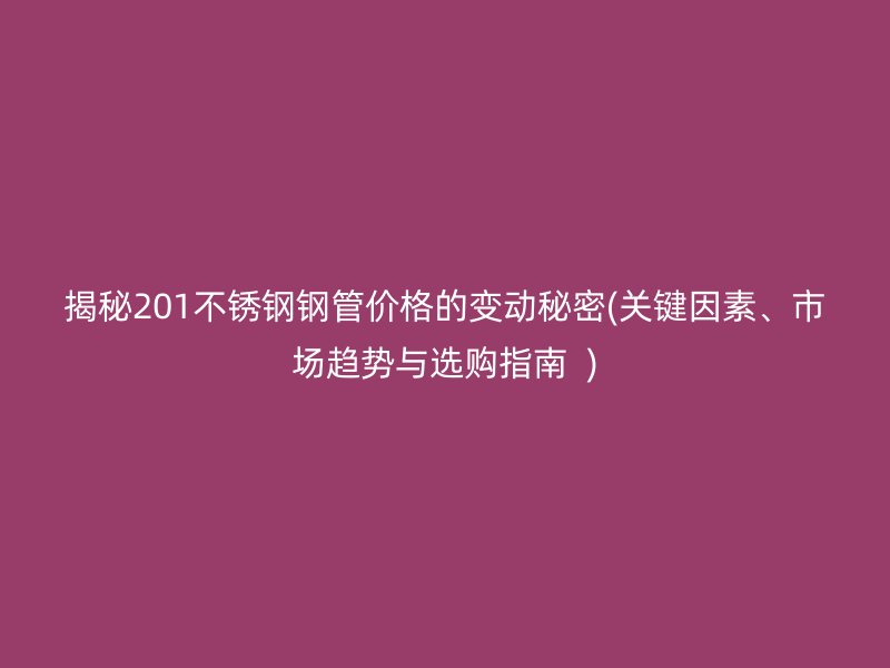 揭秘201不锈钢钢管价格的变动秘密(关键因素、市场趋势与选购指南  )