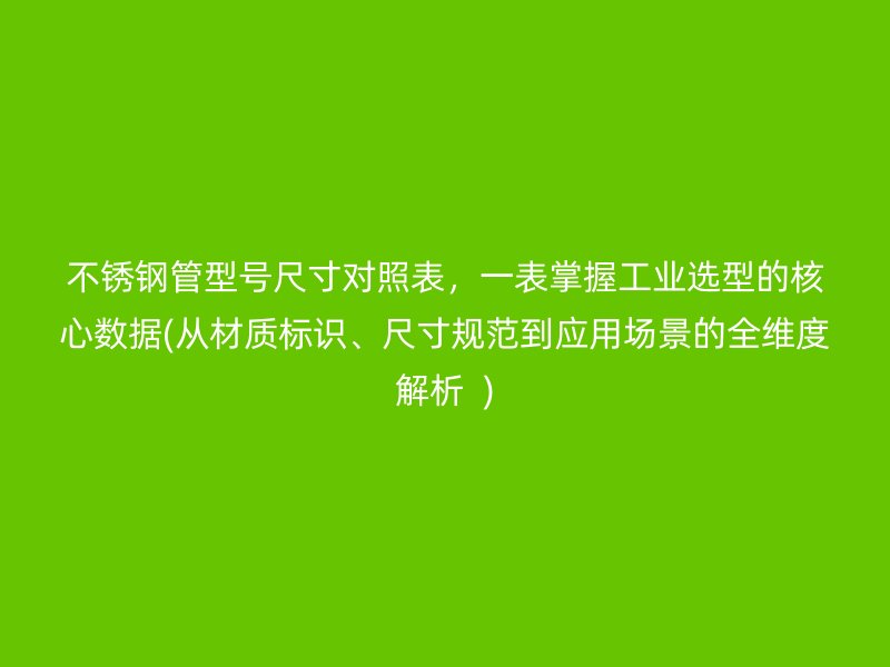 不锈钢管型号尺寸对照表，一表掌握工业选型的核心数据(从材质标识、尺寸规范到应用场景的全维度解析  )