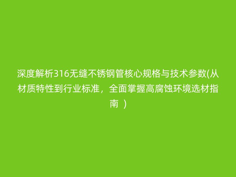 深度解析316无缝不锈钢管核心规格与技术参数(从材质特性到行业标准，全面掌握高腐蚀环境选材指南  )