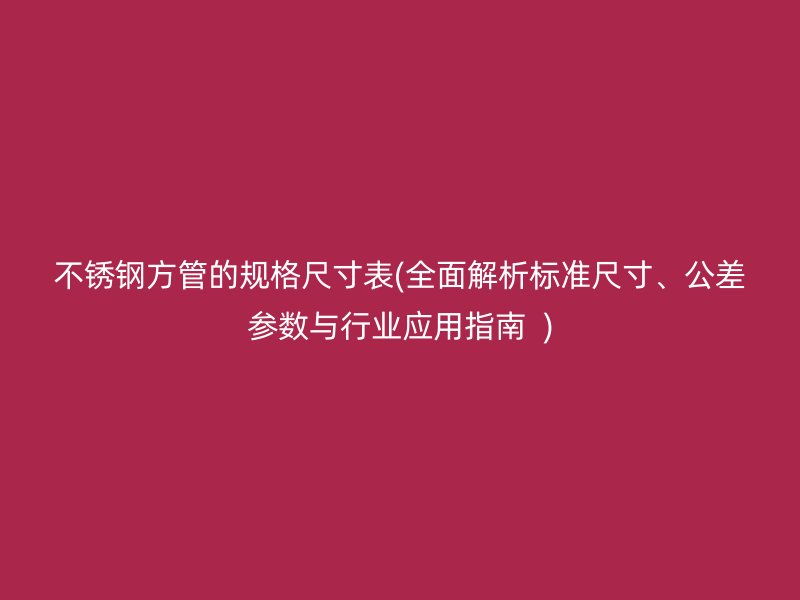 不锈钢方管的规格尺寸表(全面解析标准尺寸、公差参数与行业应用指南  )