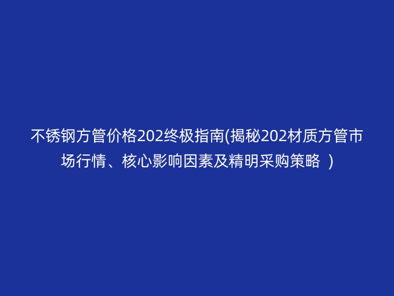 不锈钢方管价格202终极指南(揭秘202材质方管市场行情、核心影响因素及精明采购策略  )
