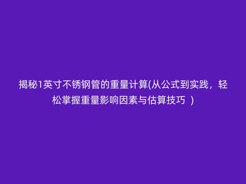 揭秘1英寸不锈钢管的重量计算(从公式到实践，轻松掌握重量影响因素与估算技巧  )