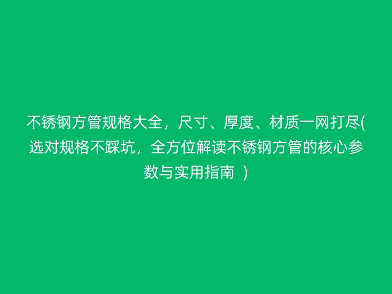 不锈钢方管规格大全，尺寸、厚度、材质一网打尽(选对规格不踩坑，全方位解读不锈钢方管的核心参数与实用指南  )
