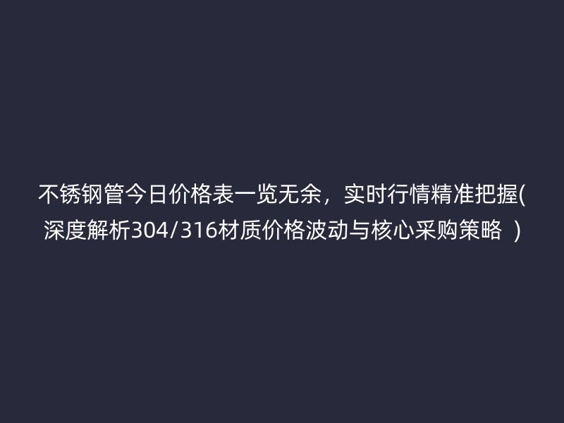 不锈钢管今日价格表一览无余，实时行情精准把握(深度解析304/316材质价格波动与核心采购策略  )