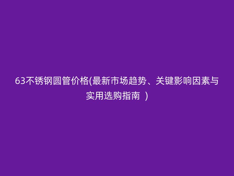 63不锈钢圆管价格(最新市场趋势、关键影响因素与实用选购指南  )