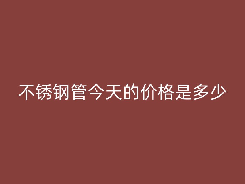 不锈钢管今天的价格是多少