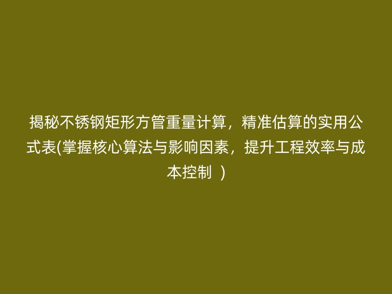 揭秘不锈钢矩形方管重量计算，精准估算的实用公式表(掌握核心算法与影响因素，提升工程效率与成本控制  )