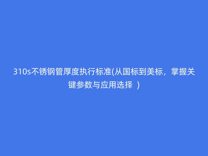 310s不锈钢管厚度执行标准(从国标到美标，掌握关键参数与应用选择  )