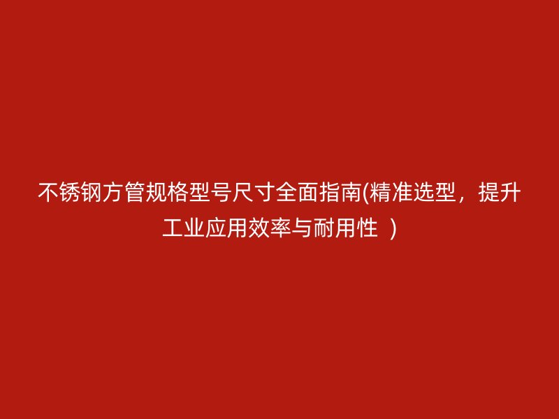 不锈钢方管规格型号尺寸全面指南(精准选型，提升工业应用效率与耐用性  )