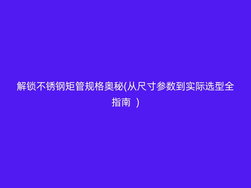 解锁不锈钢矩管规格奥秘(从尺寸参数到实际选型全指南  )