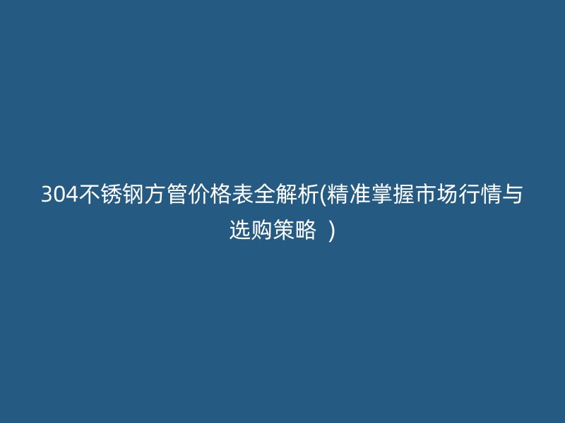 304不锈钢方管价格表全解析(精准掌握市场行情与选购策略  )