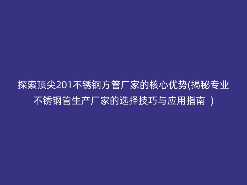 探索顶尖201不锈钢方管厂家的核心优势(揭秘专业不锈钢管生产厂家的选择技巧与应用指南  )