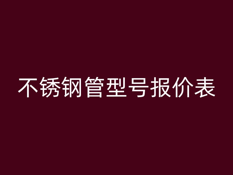 不锈钢管型号报价表