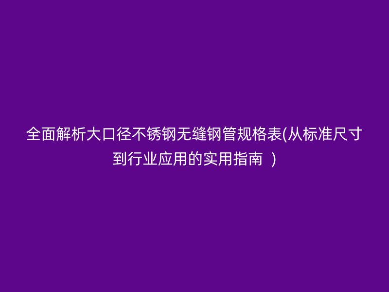 全面解析大口径不锈钢无缝钢管规格表(从标准尺寸到行业应用的实用指南  )