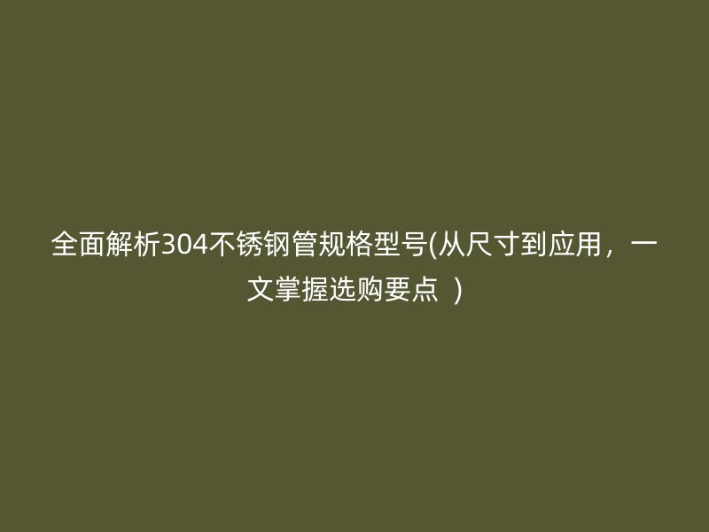 全面解析304不锈钢管规格型号(从尺寸到应用，一文掌握选购要点  )