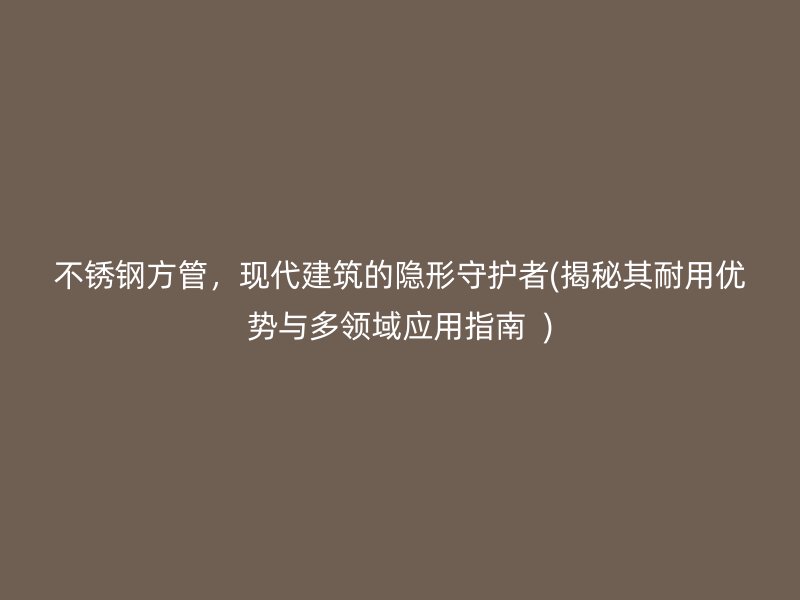 不锈钢方管，现代建筑的隐形守护者(揭秘其耐用优势与多领域应用指南  )