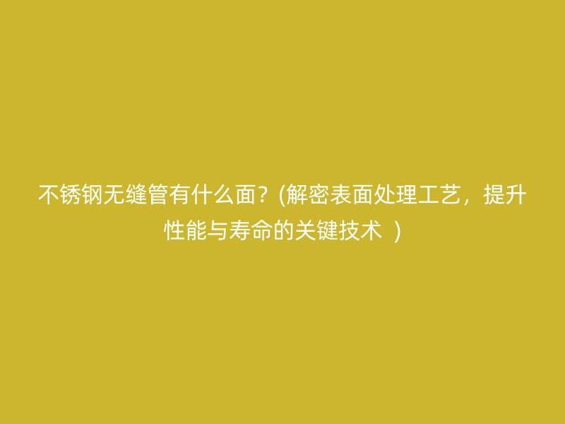 不锈钢无缝管有什么面？(解密表面处理工艺，提升性能与寿命的关键技术  )