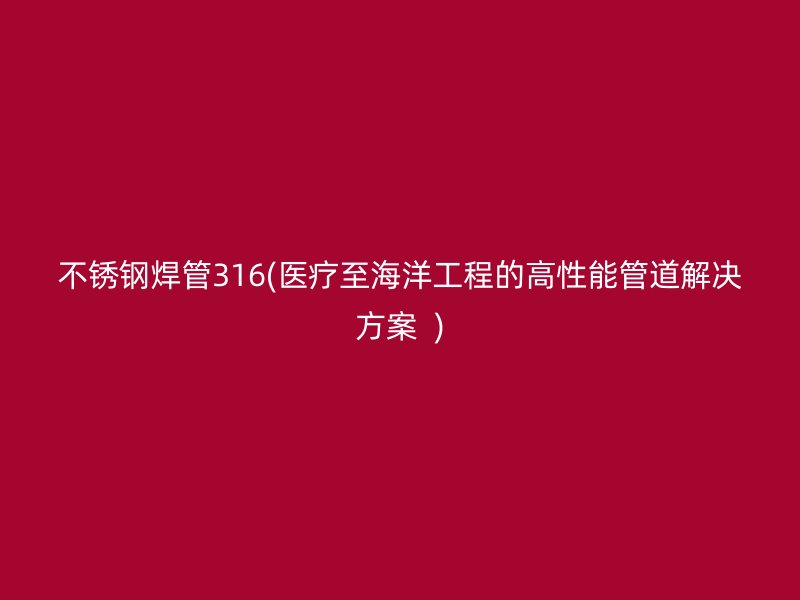 不锈钢焊管316(医疗至海洋工程的高性能管道解决方案  )