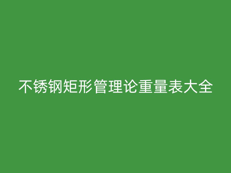 不锈钢矩形管理论重量表大全